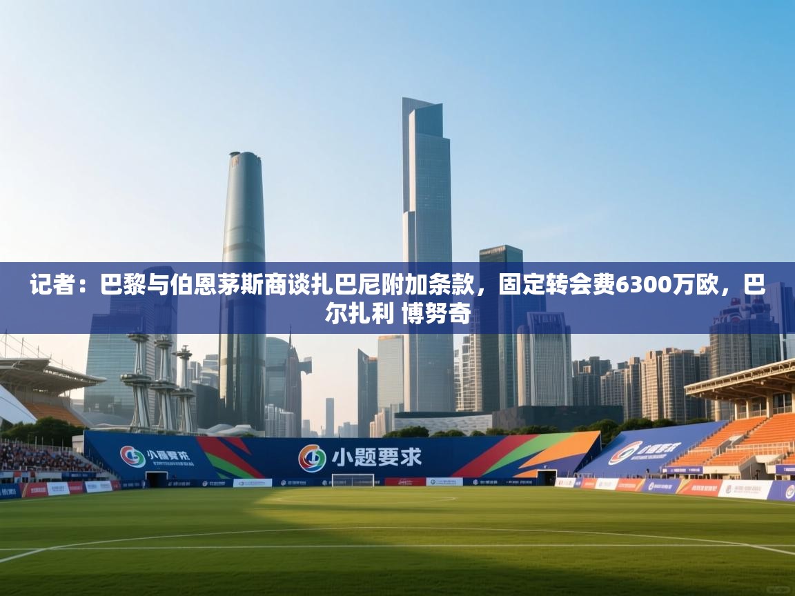 记者：巴黎与伯恩茅斯商谈扎巴尼附加条款，固定转会费6300万欧，巴尔扎利 博努奇  第2张