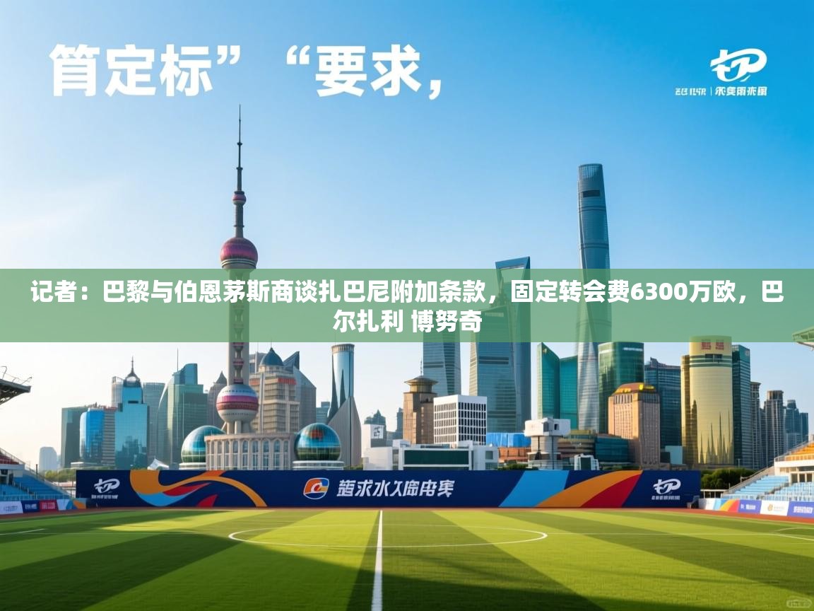 记者：巴黎与伯恩茅斯商谈扎巴尼附加条款，固定转会费6300万欧，巴尔扎利 博努奇  第1张