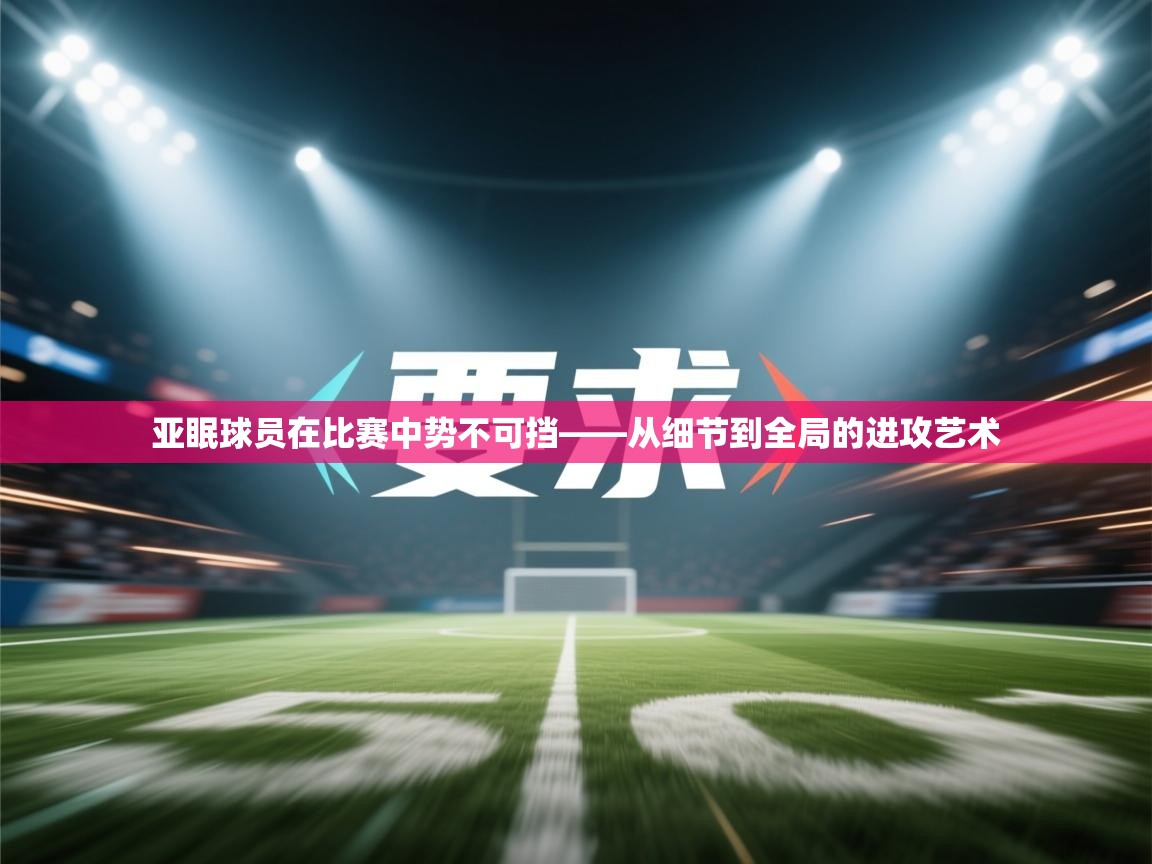 亚眠球员在比赛中势不可挡——从细节到全局的进攻艺术  第1张