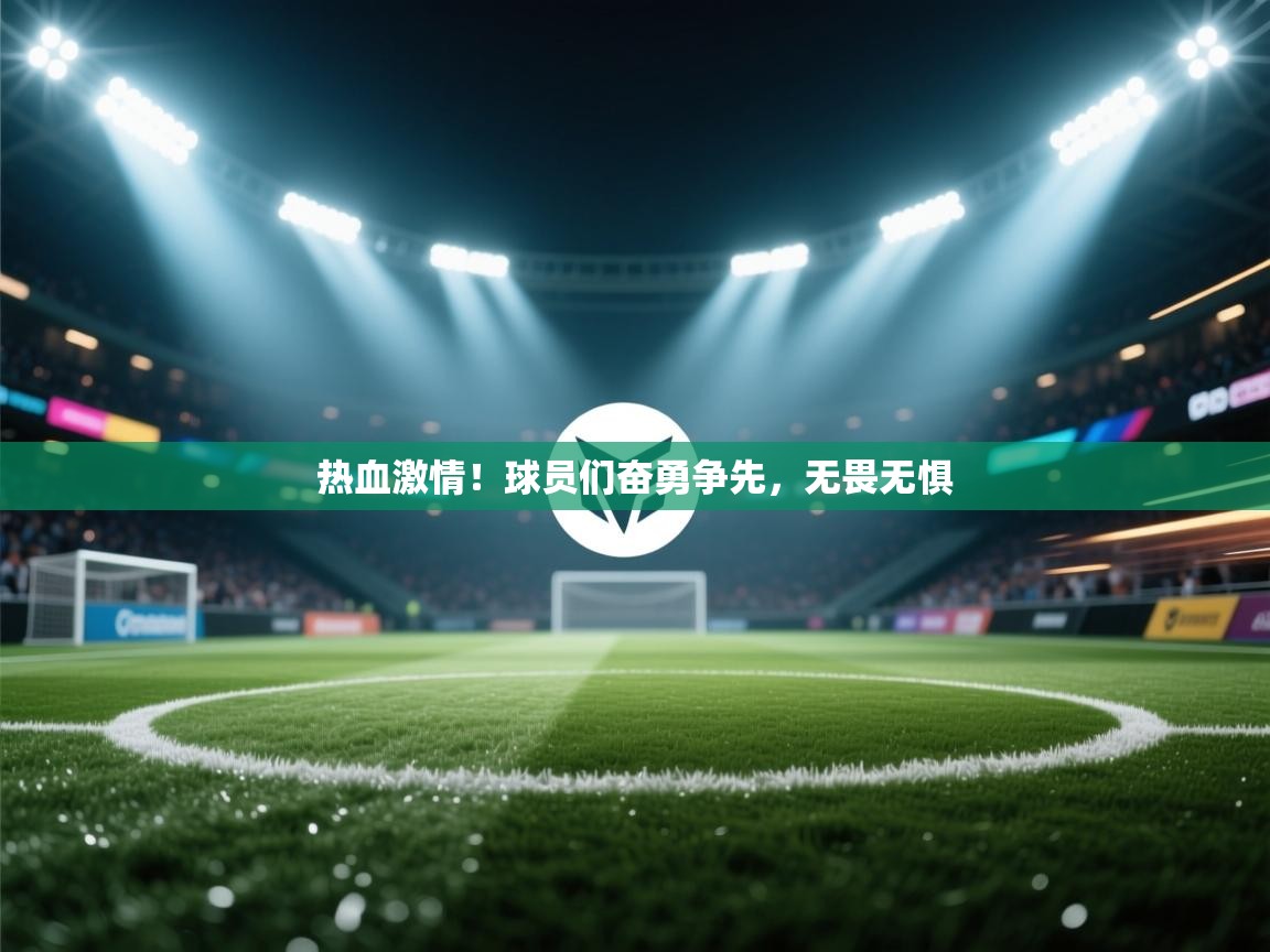 热血激情!球员们奋勇争先,无畏无惧 第1张