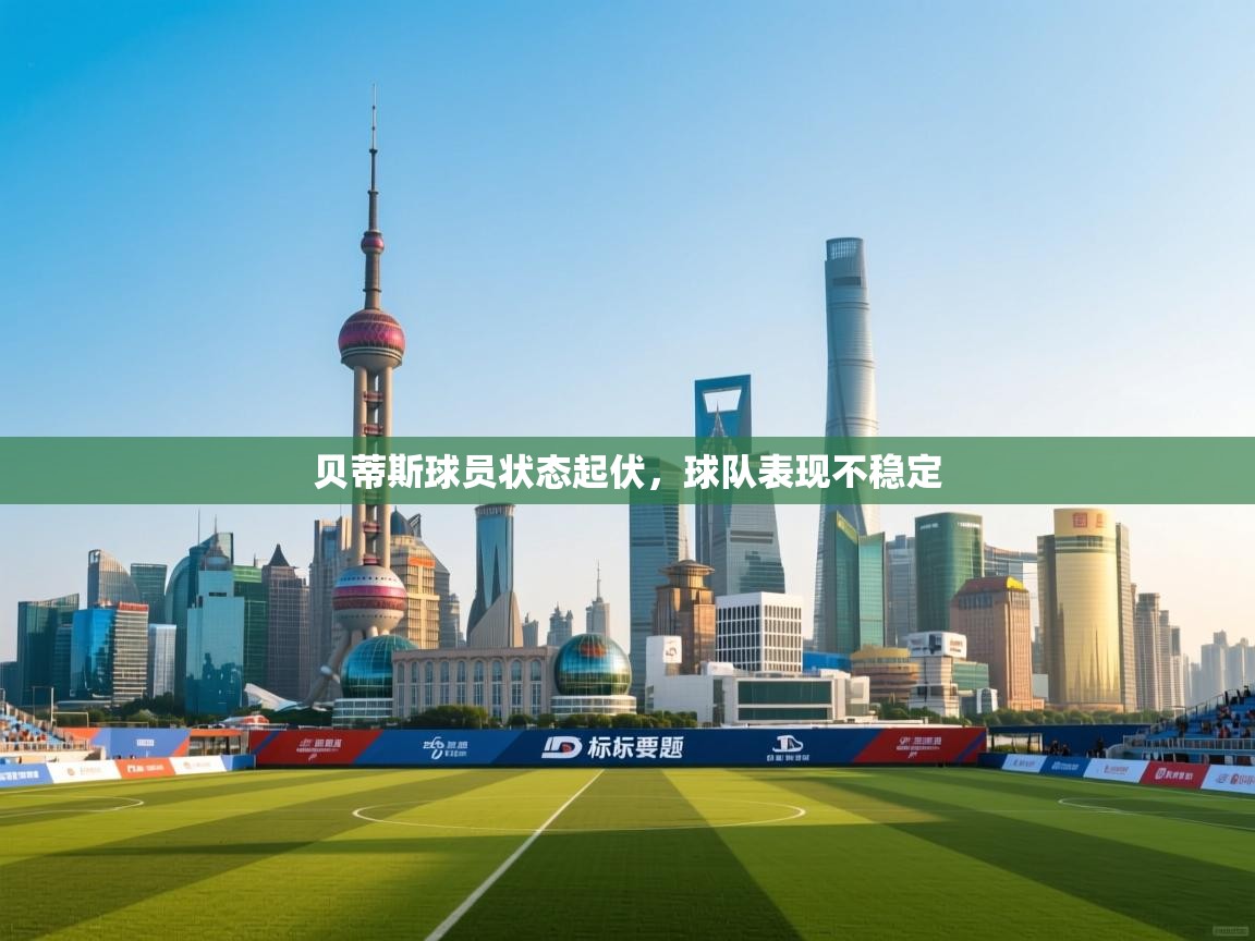 贝蒂斯球员状态起伏,球队表现不稳定 第1张