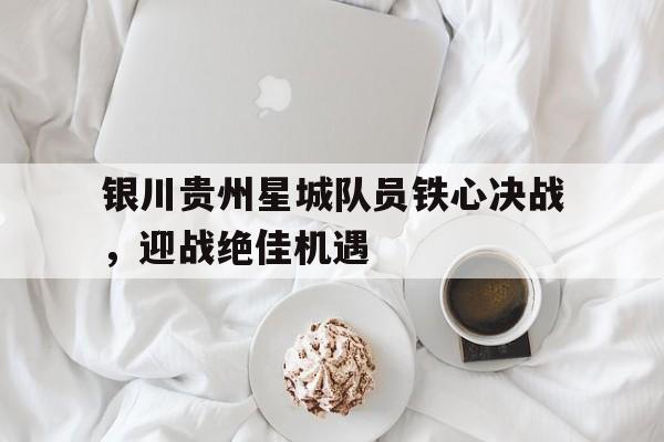 开云体育在线下载-包含银川贵州星城队员铁心决战，迎战绝佳机遇的词条
